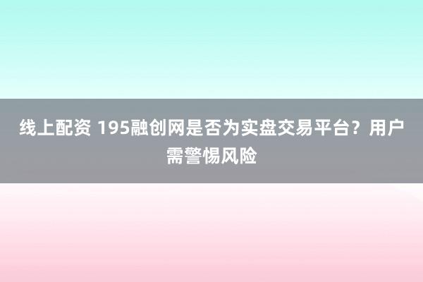 线上配资 195融创网是否为实盘交易平台？用户需警惕风险