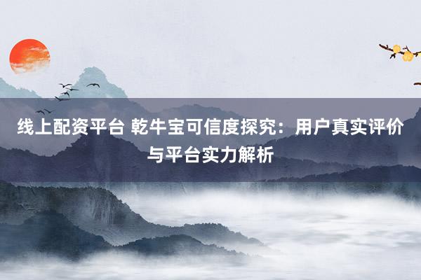 线上配资平台 乾牛宝可信度探究：用户真实评价与平台实力解析