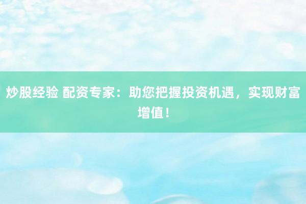 炒股经验 配资专家：助您把握投资机遇，实现财富增值！