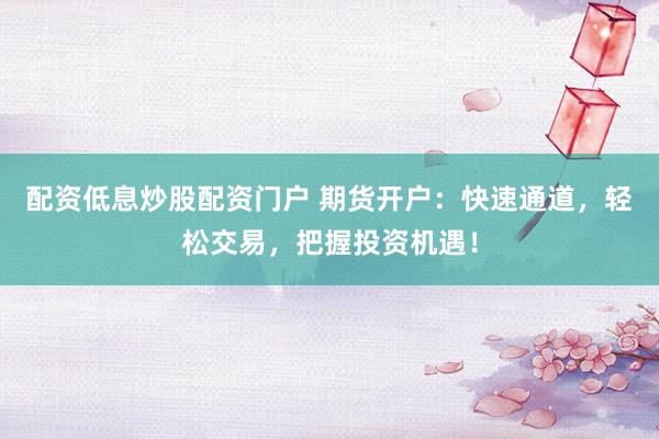 配资低息炒股配资门户 期货开户：快速通道，轻松交易，把握投资机遇！