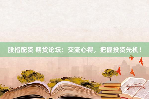 股指配资 期货论坛：交流心得，把握投资先机！
