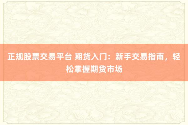 正规股票交易平台 期货入门：新手交易指南，轻松掌握期货市场