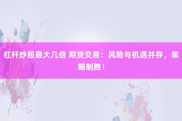 杠杆炒股最大几倍 期货交易：风险与机遇并存，策略制胜！