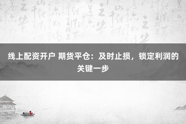 线上配资开户 期货平仓：及时止损，锁定利润的关键一步