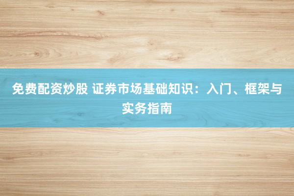 免费配资炒股 证券市场基础知识：入门、框架与实务指南