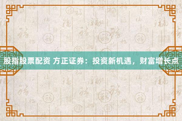 股指股票配资 方正证券：投资新机遇，财富增长点