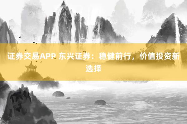 证券交易APP 东兴证券：稳健前行，价值投资新选择
