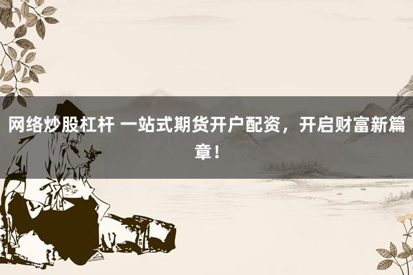 网络炒股杠杆 一站式期货开户配资，开启财富新篇章！