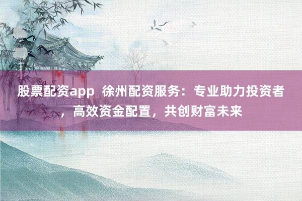 股票配资app  徐州配资服务：专业助力投资者，高效资金配置，共创财富未来