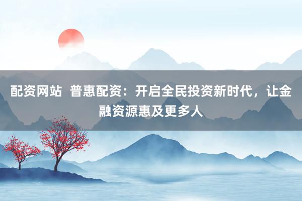 配资网站 普惠配资:开启全民投资新时代,让金融资源惠及更多人