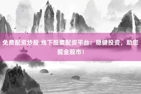 免费配资炒股 线下股票配资平台:稳健投资,助您掘金股市!