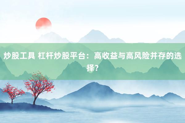 炒股工具 杠杆炒股平台：高收益与高风险并存的选择？