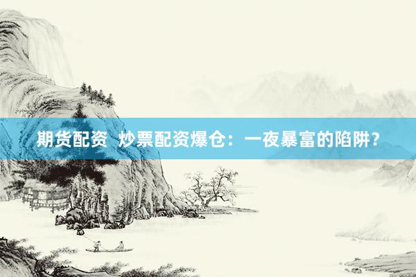 期货配资  炒票配资爆仓：一夜暴富的陷阱？