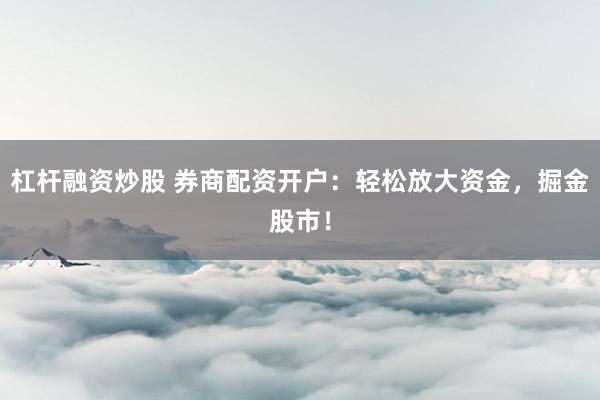 杠杆融资炒股 券商配资开户:轻松放大资金,掘金股市!