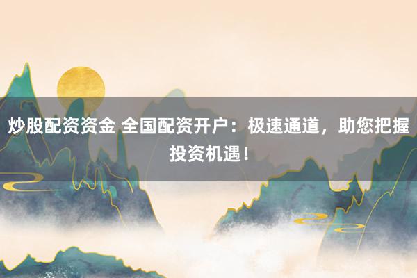 炒股配资资金 全国配资开户：极速通道，助您把握投资机遇！