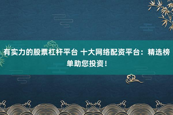 有实力的股票杠杆平台 十大网络配资平台：精选榜单助您投资！