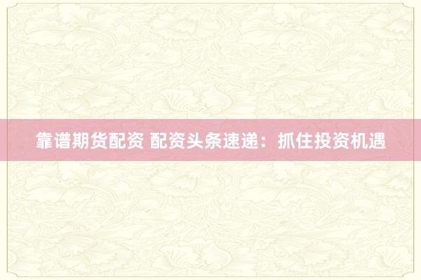 靠谱期货配资 配资头条速递：抓住投资机遇