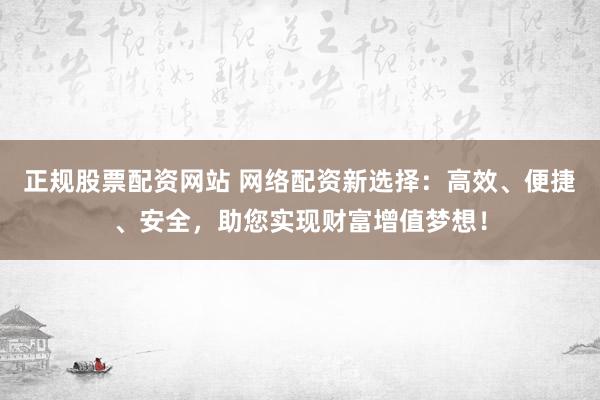 正规股票配资网站 网络配资新选择：高效、便捷、安全，助您实现财富增值梦想！