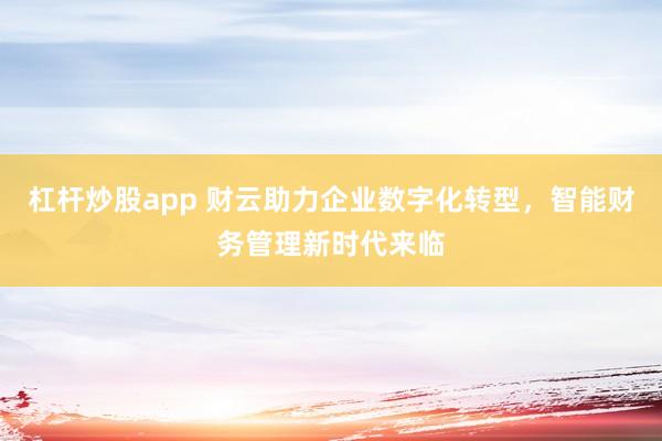 杠杆炒股app 财云助力企业数字化转型，智能财务管理新时代来临