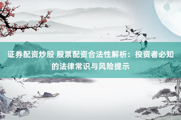 证券配资炒股 股票配资合法性解析:投资者必知的法律常识与风险提示