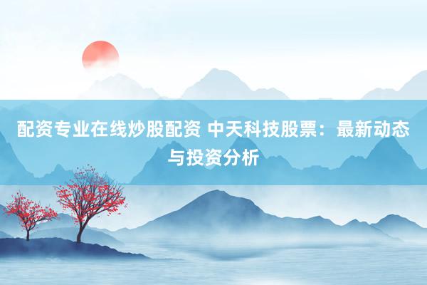 配资专业在线炒股配资 中天科技股票：最新动态与投资分析