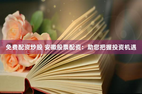 免费配资炒股 安徽股票配资：助您把握投资机遇