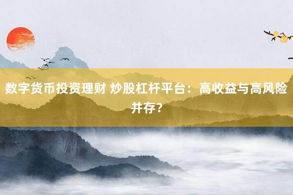 数字货币投资理财 炒股杠杆平台：高收益与高风险并存？
