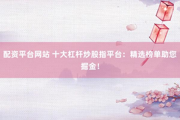 配资平台网站 十大杠杆炒股指平台：精选榜单助您掘金！