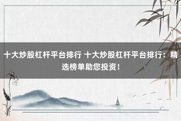 十大炒股杠杆平台排行 十大炒股杠杆平台排行：精选榜单助您投资！