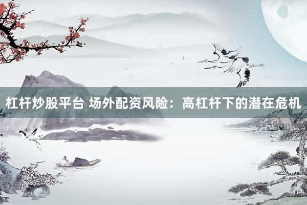 杠杆炒股平台 场外配资风险：高杠杆下的潜在危机