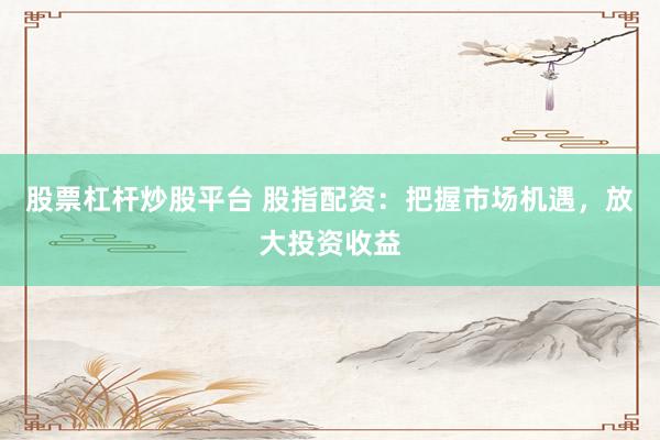股票杠杆炒股平台 股指配资:把握市场机遇,放大投资收益