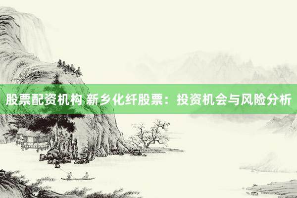 股票配资机构 新乡化纤股票:投资机会与风险分析