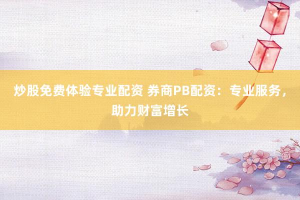 炒股免费体验专业配资 券商PB配资：专业服务，助力财富增长