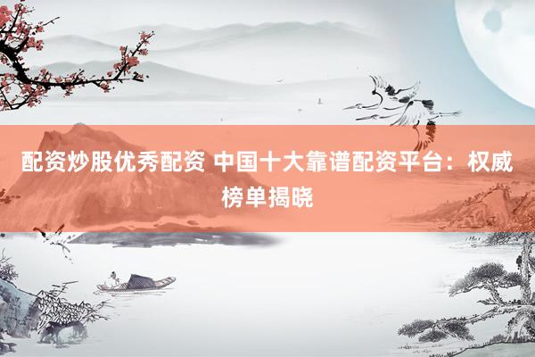 配资炒股优秀配资 中国十大靠谱配资平台：权威榜单揭晓