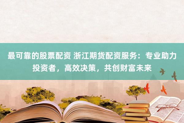 最可靠的股票配资 浙江期货配资服务：专业助力投资者，高效决策，共创财富未来