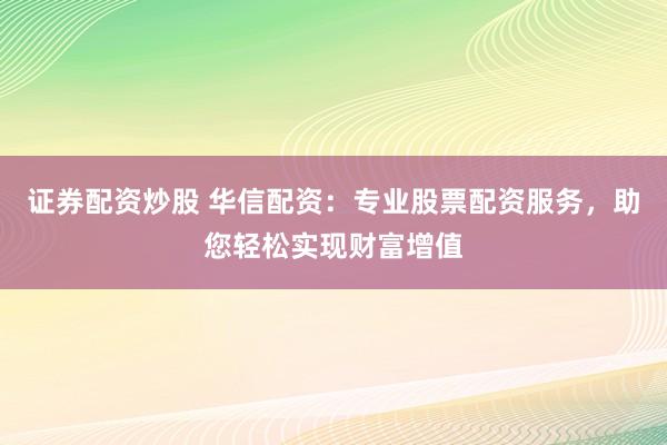 证券配资炒股 华信配资:专业股票配资服务,助您轻松实现财富增值