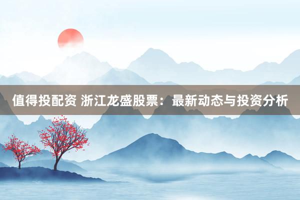 值得投配资 浙江龙盛股票：最新动态与投资分析