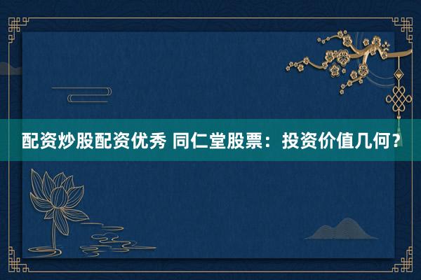 配资炒股配资优秀 同仁堂股票:投资价值几何?