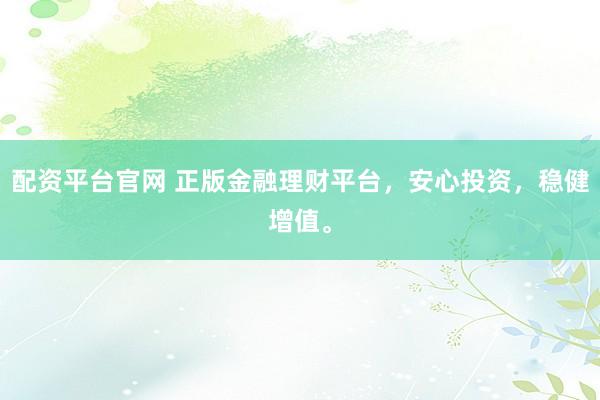 配资平台官网 正版金融理财平台,安心投资,稳健增值。