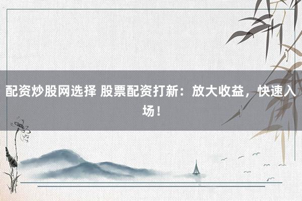 配资炒股网选择 股票配资打新:放大收益,快速入场!