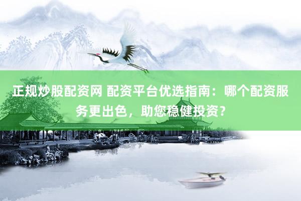 正规炒股配资网 配资平台优选指南:哪个配资服务更出色,助您稳健投资?