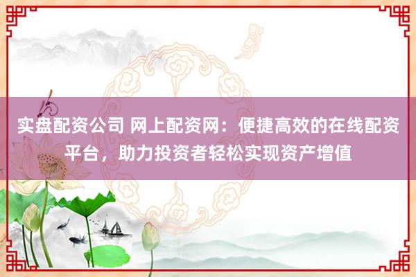 实盘配资公司 网上配资网:便捷高效的在线配资平台,助力投资者轻松实现资产增值