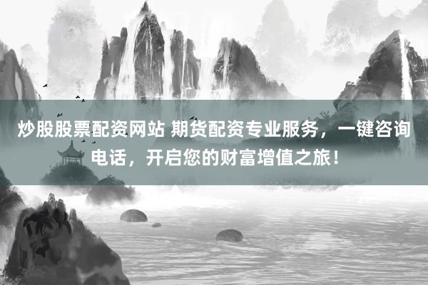 炒股股票配资网站 期货配资专业服务,一键咨询电话,开启您的财富增值之旅!