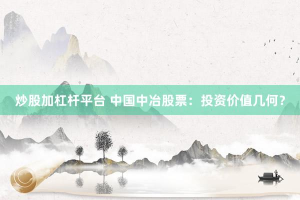 炒股加杠杆平台 中国中冶股票:投资价值几何?