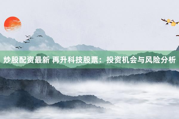 炒股配资最新 再升科技股票:投资机会与风险分析