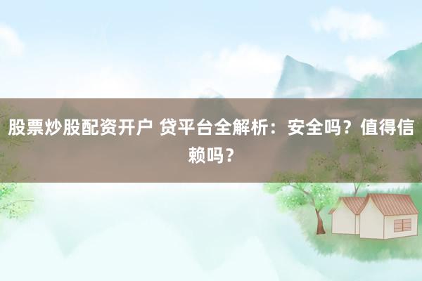股票炒股配资开户 贷平台全解析:安全吗?值得信赖吗?