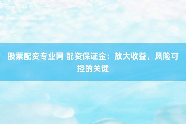 股票配资专业网 配资保证金:放大收益,风险可控的关键