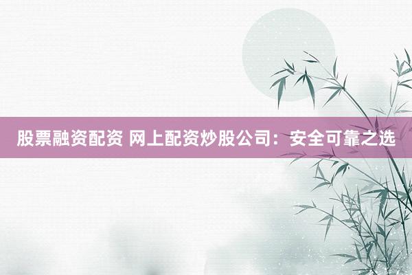 股票融资配资 网上配资炒股公司:安全可靠之选