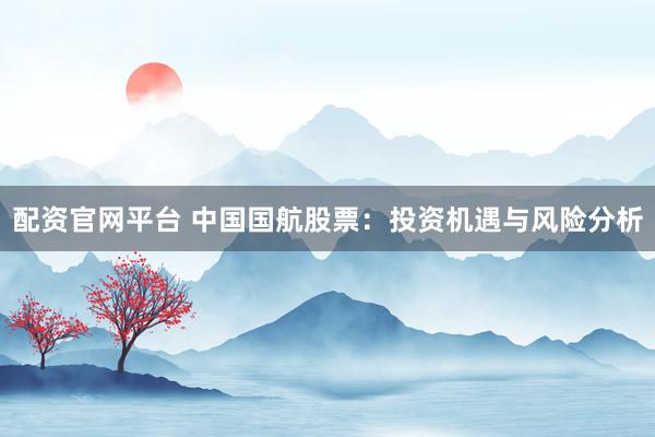 配资官网平台 中国国航股票:投资机遇与风险分析