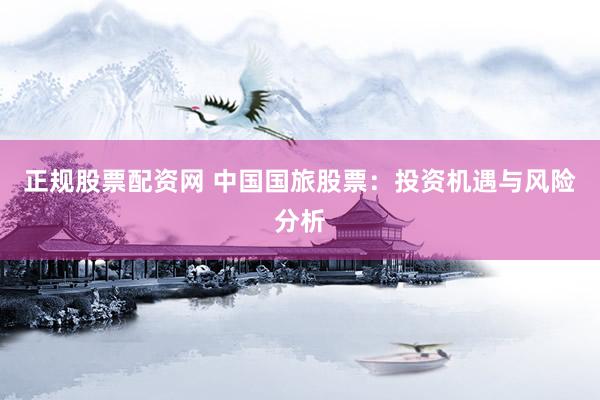 正规股票配资网 中国国旅股票:投资机遇与风险分析